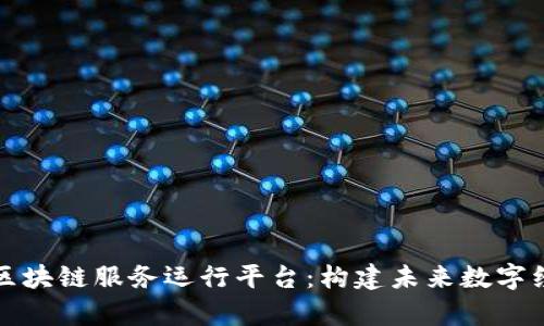 全面解析区块链服务运行平台：构建未来数字经济的基石