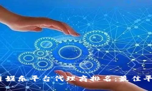 2023年区块链娱乐平台代理商排名：最佳平台推荐与评测